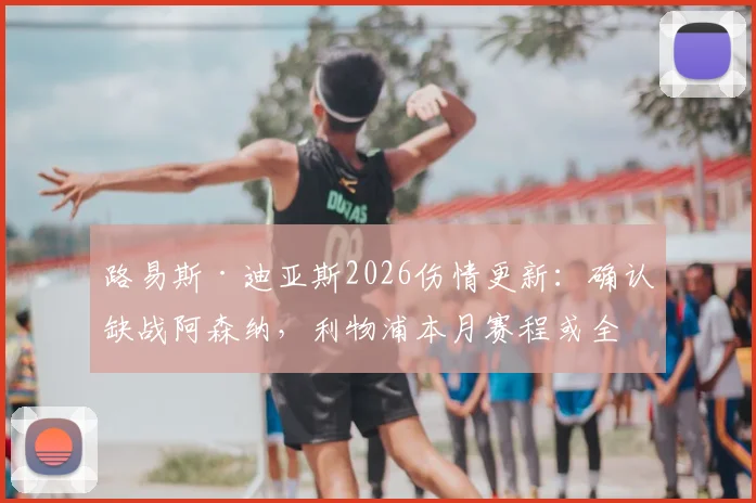 路易斯·迪亚斯2026伤情更新：确认缺战阿森纳，利物浦本月赛程或全程缺席，锋线如何调整成关键