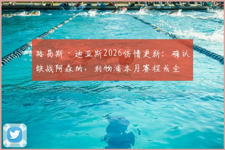 路易斯·迪亚斯2026伤情更新:确认缺战阿森纳,利物浦本月赛程或全程缺席,锋线如何调整成关键