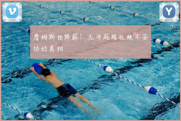詹姆斯拒降薪！无冲冠路径绝不妥协的真相