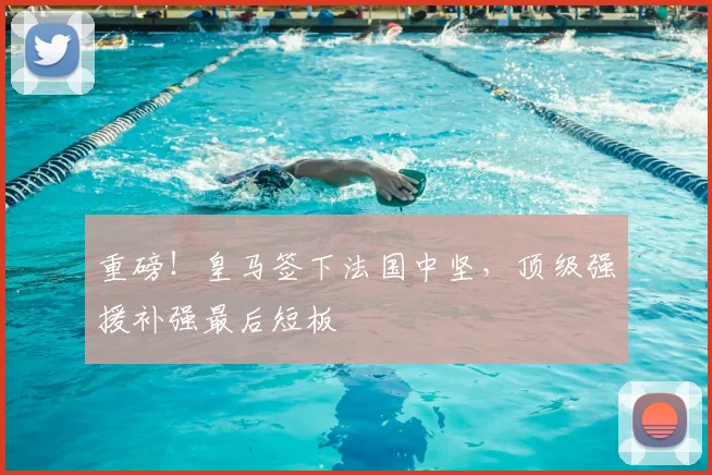 重磅！皇马签下法国中坚，顶级强援补强最后短板