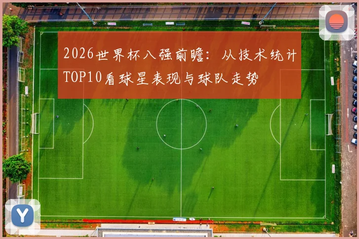 2026世界杯八强前瞻:从技术统计TOP10看球星表现与球队走势