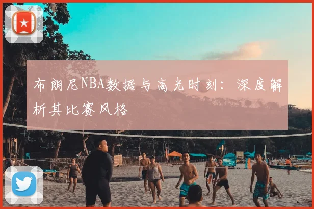 布朗尼NBA数据与高光时刻:深度解析其比赛风格