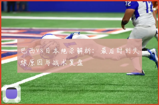 巴西vs日本绝杀解析：最后时刻失球原因与战术复盘