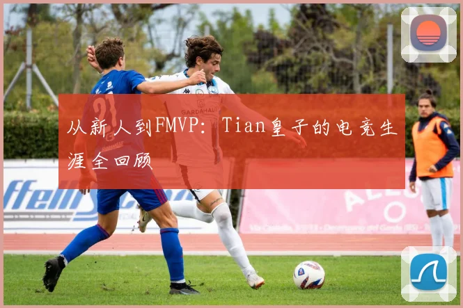 从新人到FMVP：Tian皇子的电竞生涯全回顾