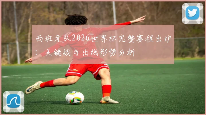 西班牙队2026世界杯完整赛程出炉:关键战与出线形势分析