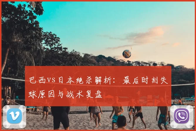 巴西vs日本绝杀解析：最后时刻失球原因与战术复盘