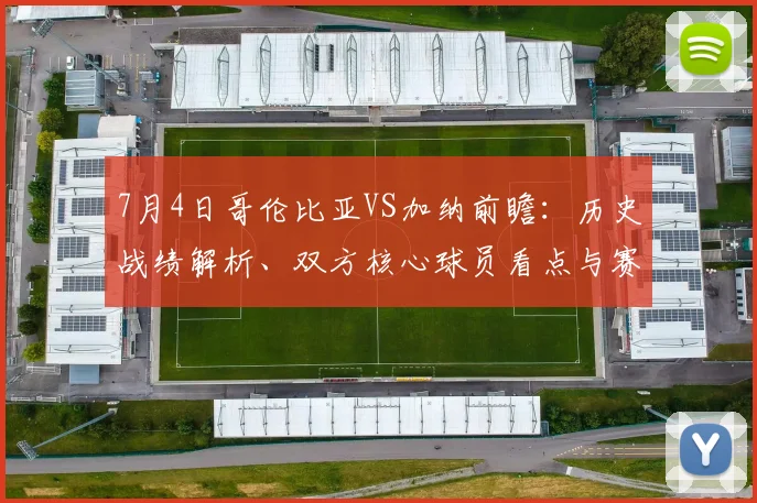 7月4日哥伦比亚VS加纳前瞻:历史战绩解析、双方核心球员看点与赛果预测