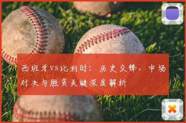 西班牙vs比利时：历史交锋、中场对决与胜负关键深度解析