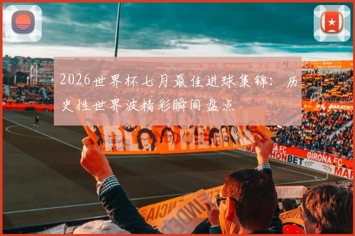 2026世界杯七月最佳进球集锦：历史性世界波精彩瞬间盘点