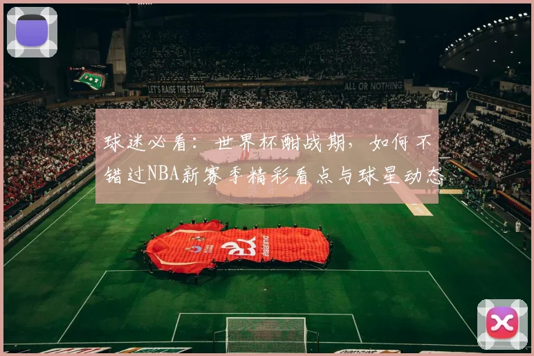 球迷必看：世界杯酣战期，如何不错过NBA新赛季精彩看点与球星动态？