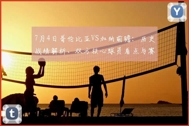 7月4日哥伦比亚VS加纳前瞻：历史战绩解析、双方核心球员看点与赛果预测