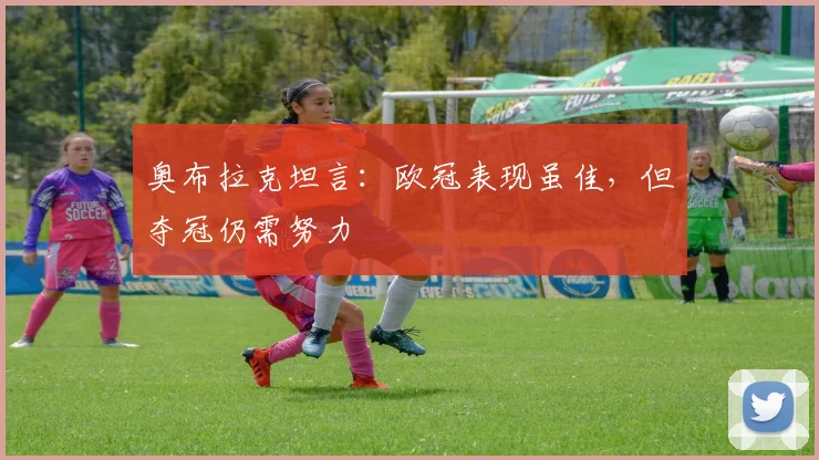奥布拉克坦言:欧冠表现虽佳,但夺冠仍需努力