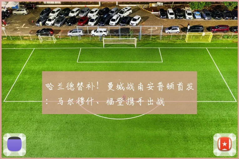 哈兰德替补!曼城战南安普顿首发:马尔穆什、福登携手出战