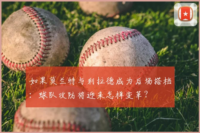 如果莫兰特与利拉德成为后场搭档：球队攻防将迎来怎样变革？