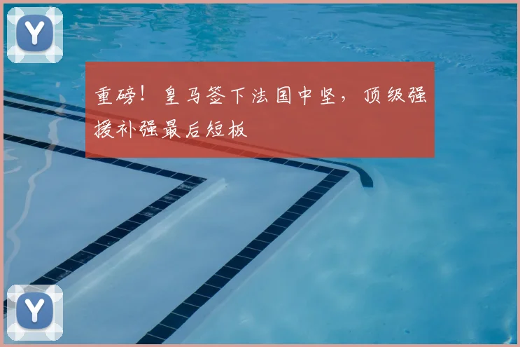 重磅！皇马签下法国中坚，顶级强援补强最后短板