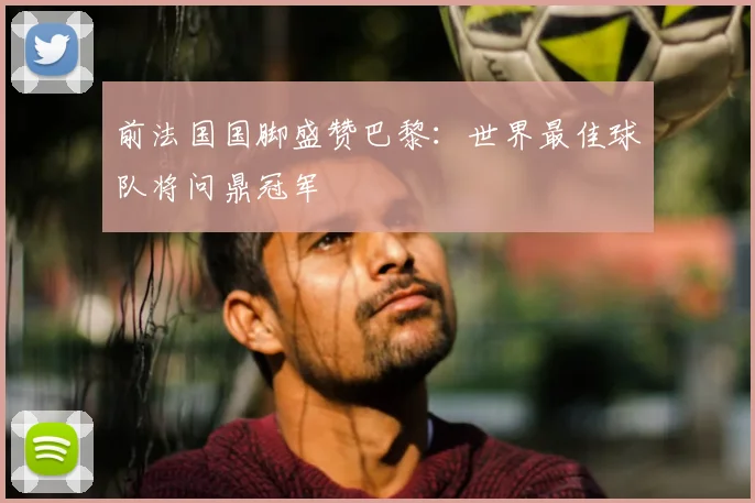 前法国国脚盛赞巴黎：世界最佳球队将问鼎冠军