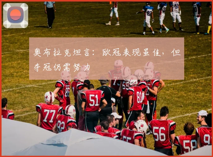 奥布拉克坦言:欧冠表现虽佳,但夺冠仍需努力